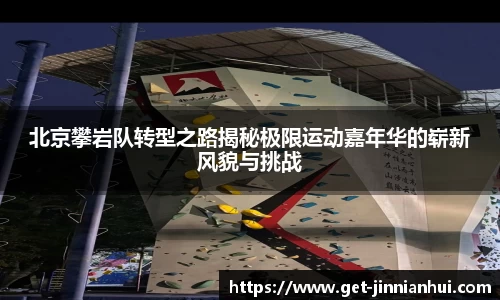 北京攀岩队转型之路揭秘极限运动嘉年华的崭新风貌与挑战